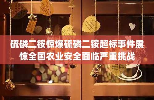 硫磷二铵惊爆硫磷二铵超标事件震惊全国农业安全面临严重挑战