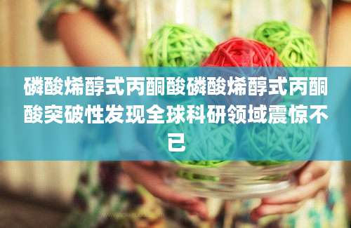 磷酸烯醇式丙酮酸磷酸烯醇式丙酮酸突破性发现全球科研领域震惊不已