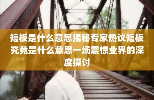 短板是什么意思揭秘专家热议短板究竟是什么意思一场震惊业界的深度探讨