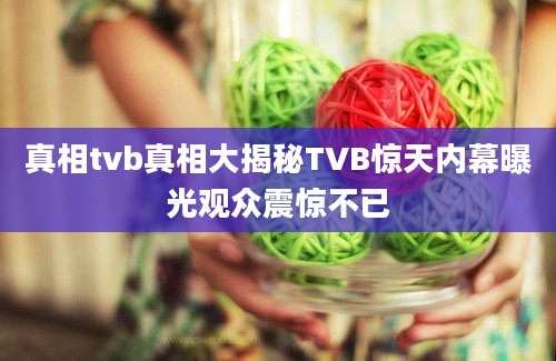 真相tvb真相大揭秘TVB惊天内幕曝光观众震惊不已