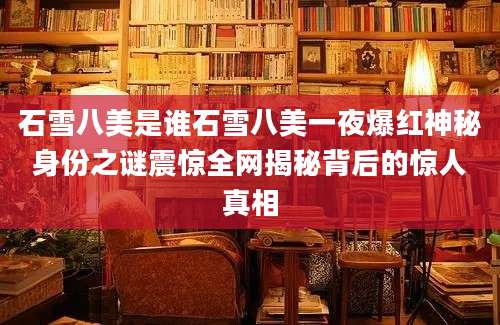 石雪八美是谁石雪八美一夜爆红神秘身份之谜震惊全网揭秘背后的惊人真相