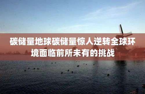 碳储量地球碳储量惊人逆转全球环境面临前所未有的挑战