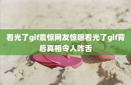 看光了gif震惊网友惊曝看光了gif背后真相令人咋舌