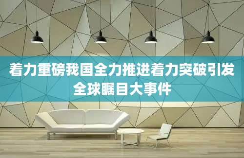 着力重磅我国全力推进着力突破引发全球瞩目大事件