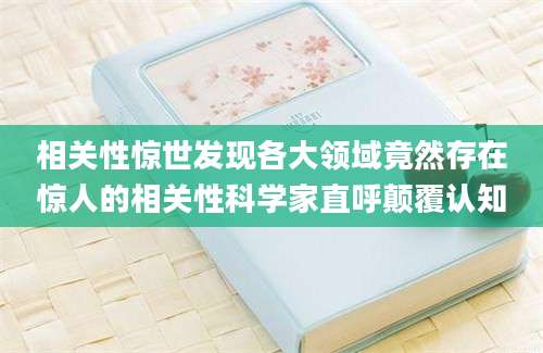 相关性惊世发现各大领域竟然存在惊人的相关性科学家直呼颠覆认知