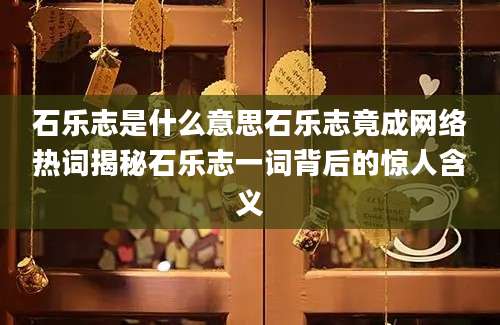 石乐志是什么意思石乐志竟成网络热词揭秘石乐志一词背后的惊人含义