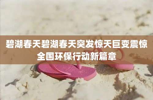 碧湖春天碧湖春天突发惊天巨变震惊全国环保行动新篇章