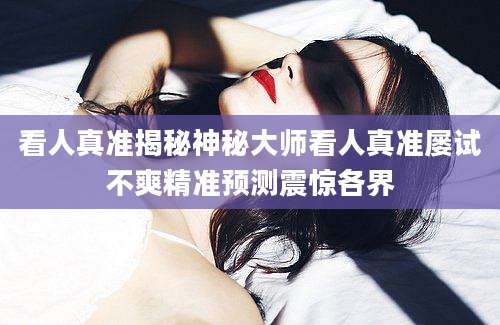 看人真准揭秘神秘大师看人真准屡试不爽精准预测震惊各界