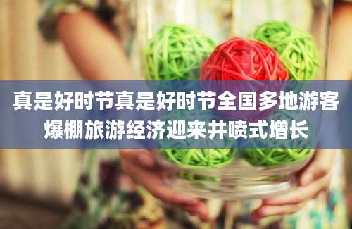 真是好时节真是好时节全国多地游客爆棚旅游经济迎来井喷式增长