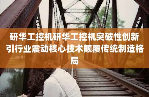 研华工控机研华工控机突破性创新引行业震动核心技术颠覆传统制造格局