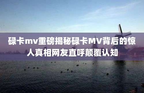 碌卡mv重磅揭秘碌卡MV背后的惊人真相网友直呼颠覆认知