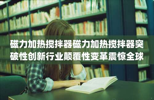 磁力加热搅拌器磁力加热搅拌器突破性创新行业颠覆性变革震惊全球