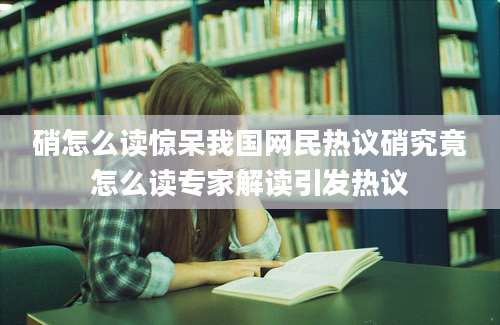 硝怎么读惊呆我国网民热议硝究竟怎么读专家解读引发热议