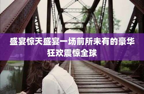 盛宴惊天盛宴一场前所未有的豪华狂欢震惊全球