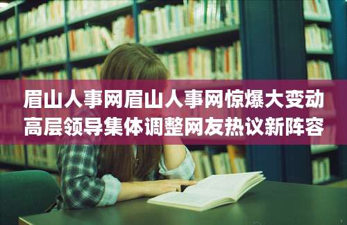 眉山人事网眉山人事网惊爆大变动高层领导集体调整网友热议新阵容