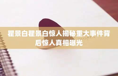 瞿景白瞿景白惊人揭秘重大事件背后惊人真相曝光