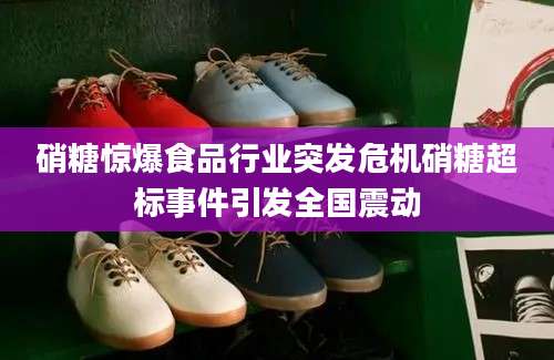 硝糖惊爆食品行业突发危机硝糖超标事件引发全国震动