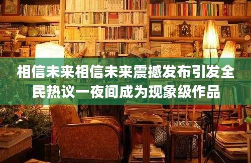 相信未来相信未来震撼发布引发全民热议一夜间成为现象级作品
