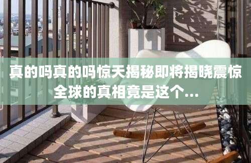真的吗真的吗惊天揭秘即将揭晓震惊全球的真相竟是这个...