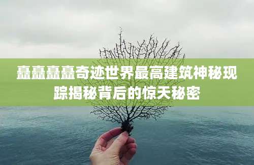矗矗矗矗奇迹世界最高建筑神秘现踪揭秘背后的惊天秘密