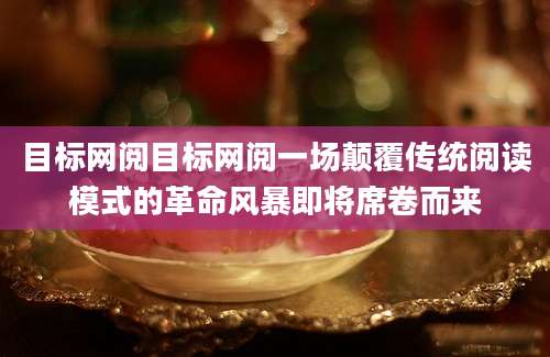 目标网阅目标网阅一场颠覆传统阅读模式的革命风暴即将席卷而来
