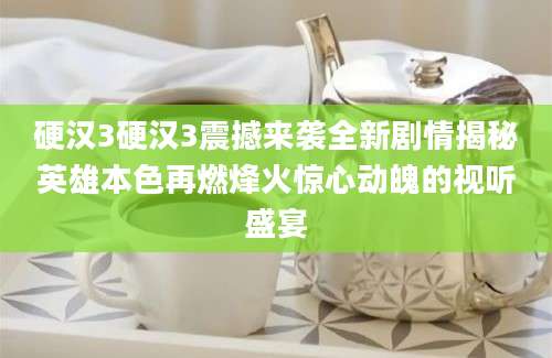 硬汉3硬汉3震撼来袭全新剧情揭秘英雄本色再燃烽火惊心动魄的视听盛宴