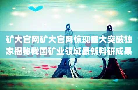 矿大官网矿大官网惊现重大突破独家揭秘我国矿业领域最新科研成果