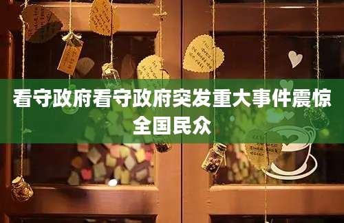 看守政府看守政府突发重大事件震惊全国民众