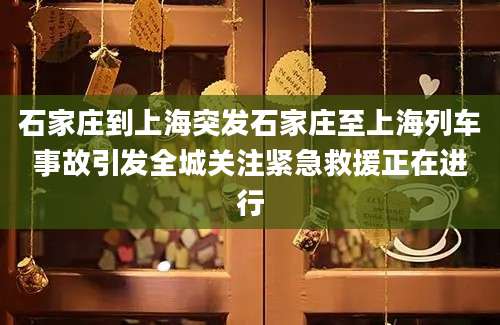 石家庄到上海突发石家庄至上海列车事故引发全城关注紧急救援正在进行