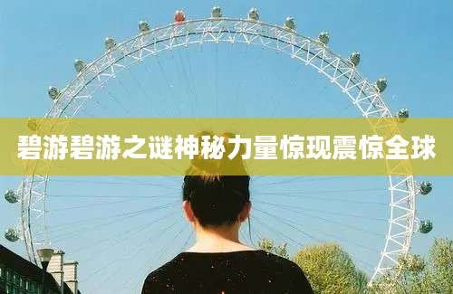 碧游碧游之谜神秘力量惊现震惊全球