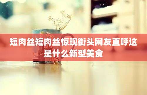 短肉丝短肉丝惊现街头网友直呼这是什么新型美食