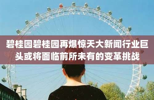 碧桂园碧桂园再爆惊天大新闻行业巨头或将面临前所未有的变革挑战