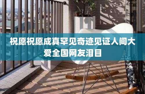 祝愿祝愿成真罕见奇迹见证人间大爱全国网友泪目