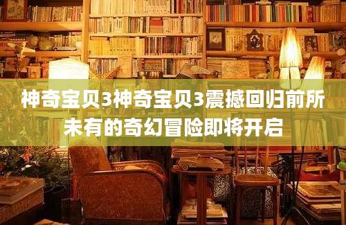 神奇宝贝3神奇宝贝3震撼回归前所未有的奇幻冒险即将开启