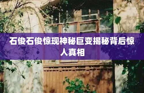 石俊石俊惊现神秘巨变揭秘背后惊人真相