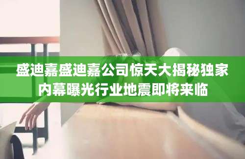 盛迪嘉盛迪嘉公司惊天大揭秘独家内幕曝光行业地震即将来临