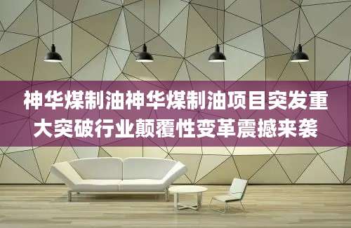 神华煤制油神华煤制油项目突发重大突破行业颠覆性变革震撼来袭