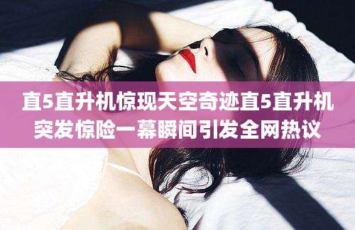 直5直升机惊现天空奇迹直5直升机突发惊险一幕瞬间引发全网热议