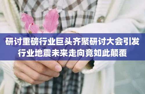 研讨重磅行业巨头齐聚研讨大会引发行业地震未来走向竟如此颠覆