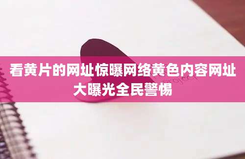 看黄片的网址惊曝网络黄色内容网址大曝光全民警惕
