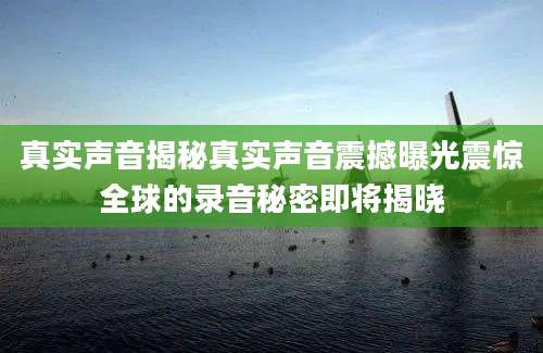 真实声音揭秘真实声音震撼曝光震惊全球的录音秘密即将揭晓