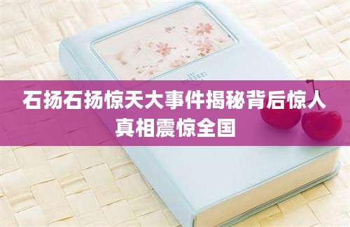 石扬石扬惊天大事件揭秘背后惊人真相震惊全国