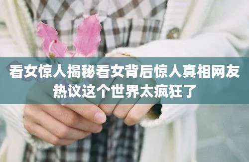 看女惊人揭秘看女背后惊人真相网友热议这个世界太疯狂了