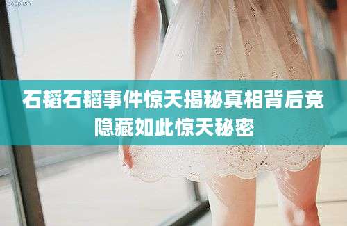 石韬石韬事件惊天揭秘真相背后竟隐藏如此惊天秘密