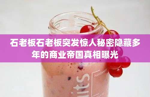 石老板石老板突发惊人秘密隐藏多年的商业帝国真相曝光