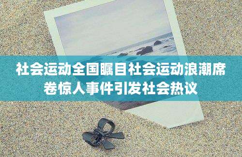 社会运动全国瞩目社会运动浪潮席卷惊人事件引发社会热议