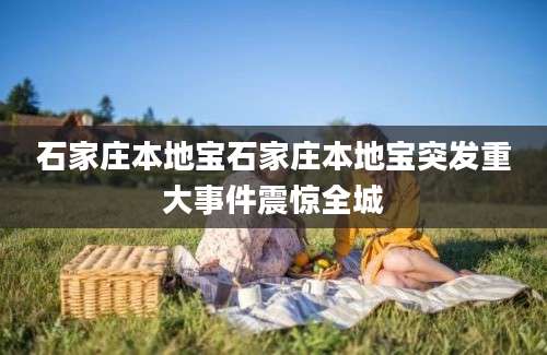 石家庄本地宝石家庄本地宝突发重大事件震惊全城