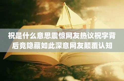 祝是什么意思震惊网友热议祝字背后竟隐藏如此深意网友颠覆认知