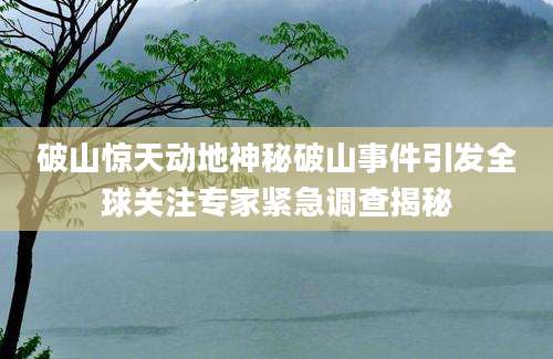 破山惊天动地神秘破山事件引发全球关注专家紧急调查揭秘