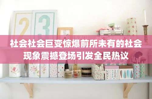 社会社会巨变惊爆前所未有的社会现象震撼登场引发全民热议